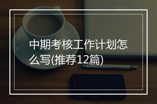 中期考核工作计划怎么写(推荐12篇)