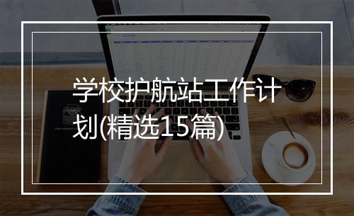 学校护航站工作计划(精选15篇)