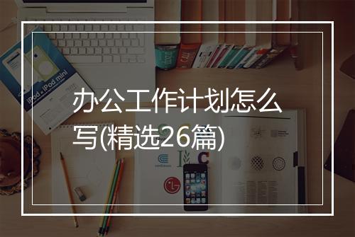 办公工作计划怎么写(精选26篇)
