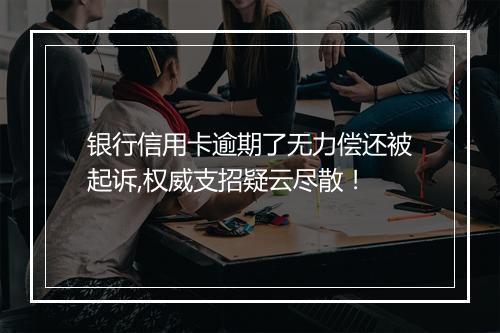 银行信用卡逾期了无力偿还被起诉,权威支招疑云尽散！