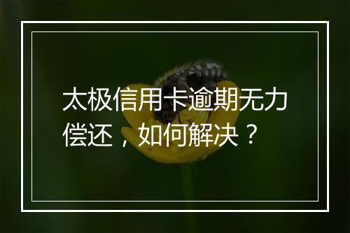 太极信用卡逾期无力偿还，如何解决？