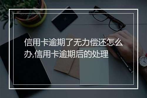 信用卡逾期了无力偿还怎么办,信用卡逾期后的处理