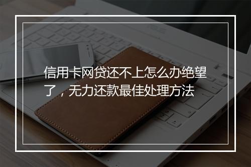 信用卡网贷还不上怎么办绝望了，无力还款最佳处理方法