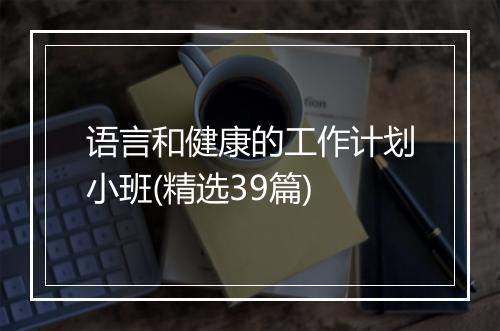 语言和健康的工作计划小班(精选39篇)