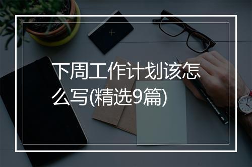 下周工作计划该怎么写(精选9篇)