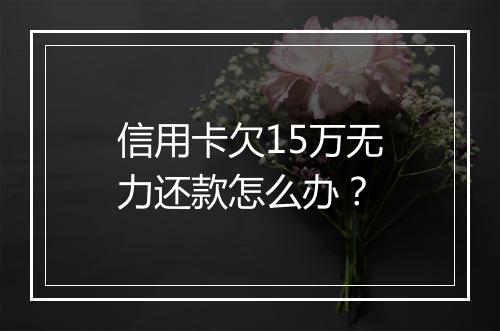 信用卡欠15万无力还款怎么办？