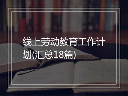 线上劳动教育工作计划(汇总18篇)