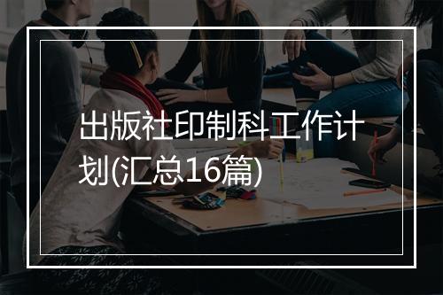 出版社印制科工作计划(汇总16篇)