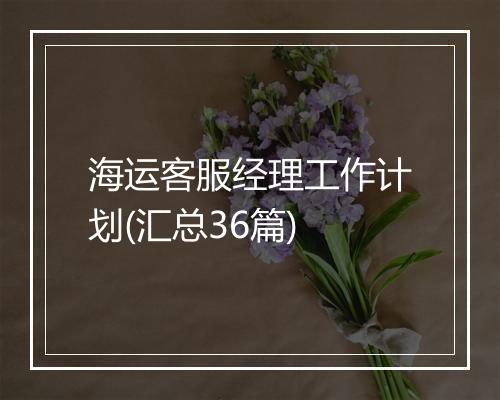 海运客服经理工作计划(汇总36篇)