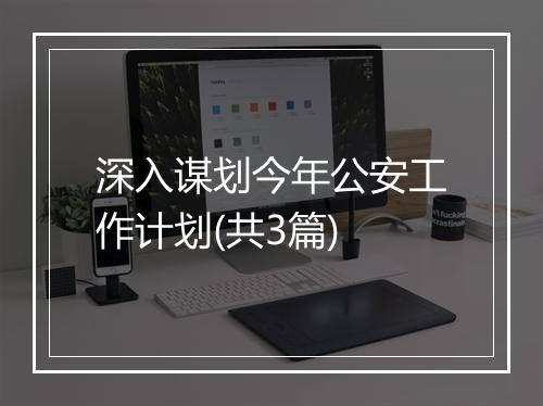 深入谋划今年公安工作计划(共3篇)