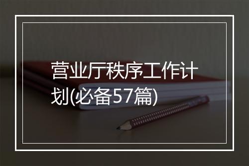 营业厅秩序工作计划(必备57篇)