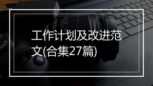 工作计划及改进范文(合集27篇)