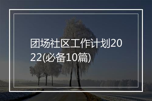 团场社区工作计划2022(必备10篇)