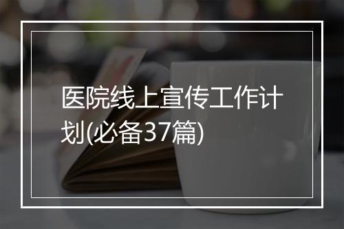 医院线上宣传工作计划(必备37篇)