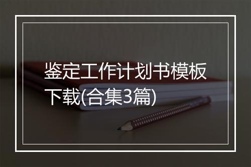 鉴定工作计划书模板下载(合集3篇)