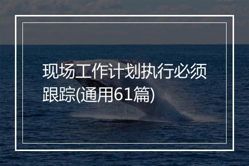 现场工作计划执行必须跟踪(通用61篇)