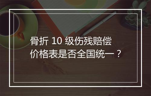 骨折 10 级伤残赔偿价格表是否全国统一？