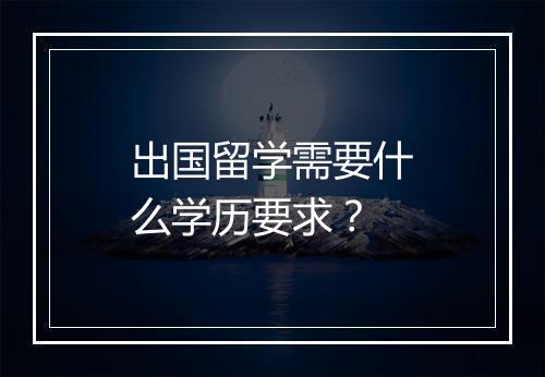 出国留学需要什么学历要求？