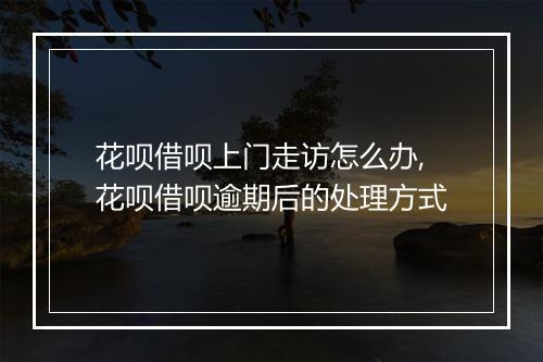 花呗借呗上门走访怎么办,花呗借呗逾期后的处理方式