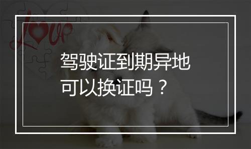 驾驶证到期异地可以换证吗？