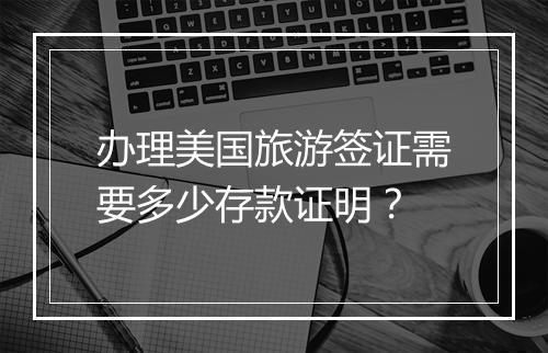 办理美国旅游签证需要多少存款证明？