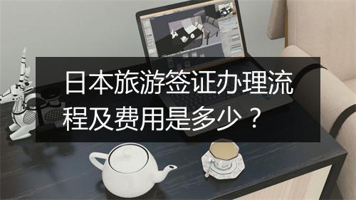 日本旅游签证办理流程及费用是多少？