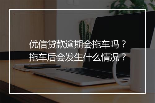 优信贷款逾期会拖车吗？拖车后会发生什么情况？