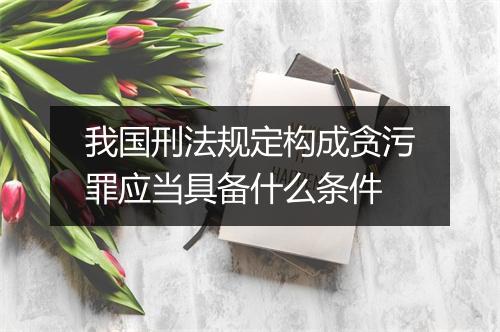 我国刑法规定构成贪污罪应当具备什么条件