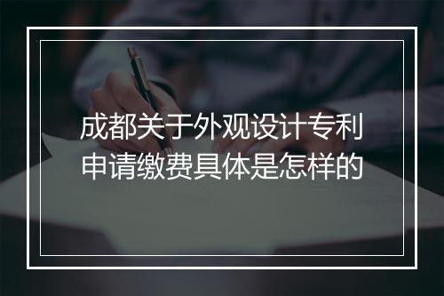 成都关于外观设计专利申请缴费具体是怎样的