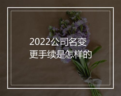 2022公司名变更手续是怎样的