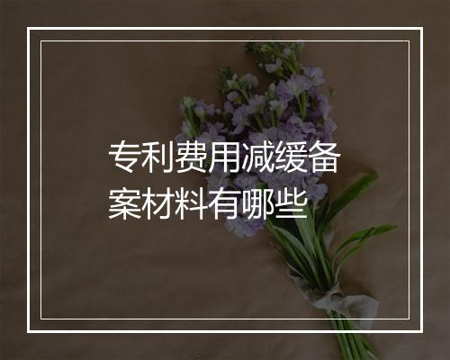 专利费用减缓备案材料有哪些