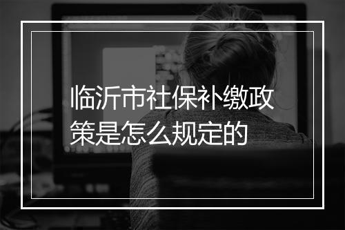 临沂市社保补缴政策是怎么规定的