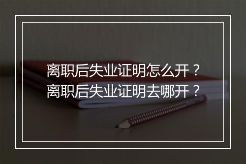 离职后失业证明怎么开？离职后失业证明去哪开？