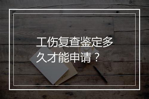 工伤复查鉴定多久才能申请？