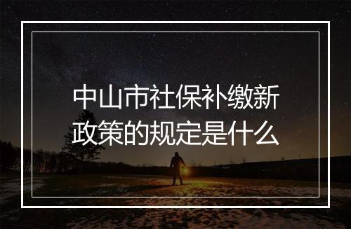 中山市社保补缴新政策的规定是什么