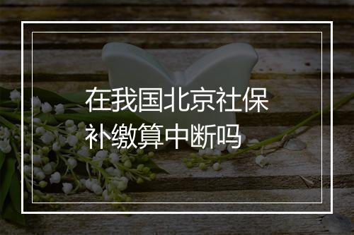 在我国北京社保补缴算中断吗