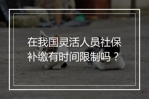 在我国灵活人员社保补缴有时间限制吗？