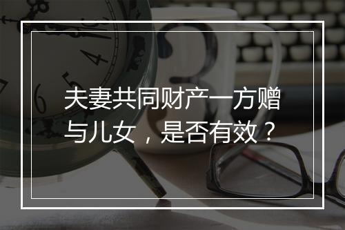 夫妻共同财产一方赠与儿女，是否有效？