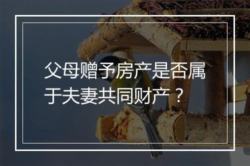 父母赠予房产是否属于夫妻共同财产？