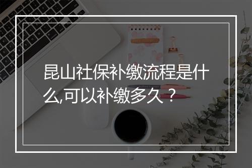 昆山社保补缴流程是什么,可以补缴多久？