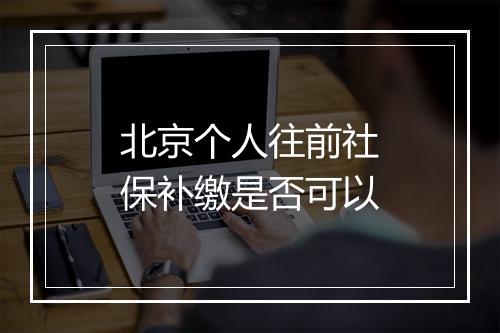 北京个人往前社保补缴是否可以
