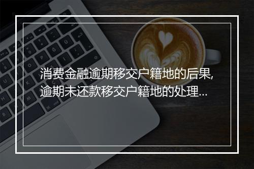 消费金融逾期移交户籍地的后果,逾期未还款移交户籍地的处理办法