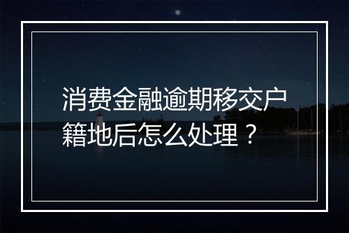 消费金融逾期移交户籍地后怎么处理？