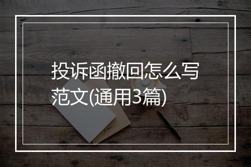 投诉函撤回怎么写范文(通用3篇)