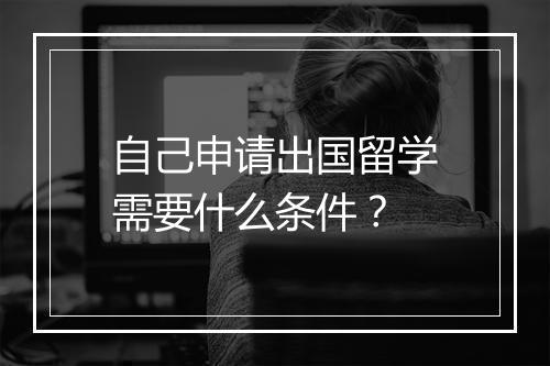 自己申请出国留学需要什么条件？