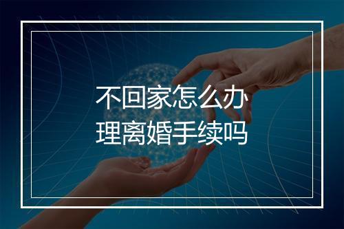 不回家怎么办理离婚手续吗