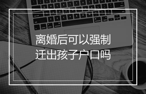 离婚后可以强制迁出孩子户口吗
