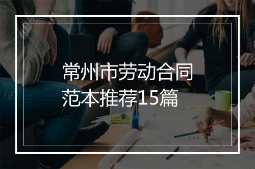 常州市劳动合同范本推荐15篇