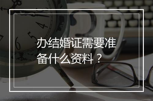 办结婚证需要准备什么资料？