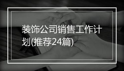 装饰公司销售工作计划(推荐24篇)